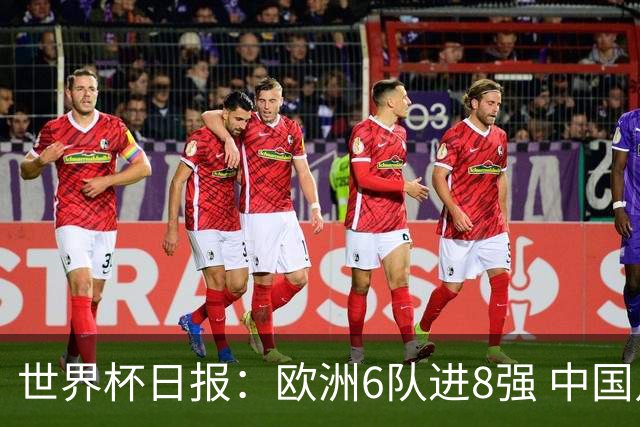 世界杯日报：欧洲6队进8强 中国足协辟谣“拒佛得角友谊赛邀请”