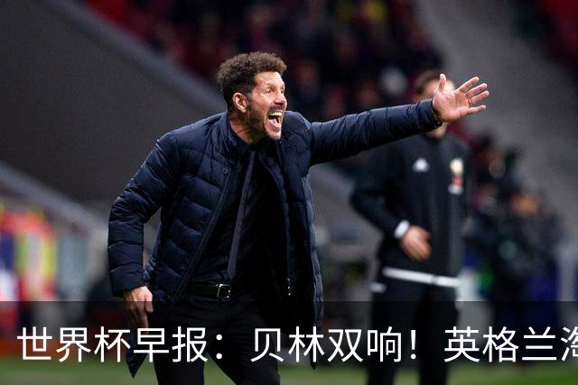 世界杯早报：贝林双响！英格兰淘汰挪威进4强 阿根廷9点出战