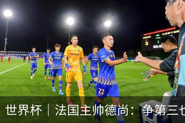 世界杯｜法国主帅德尚：争第三也是一种责任