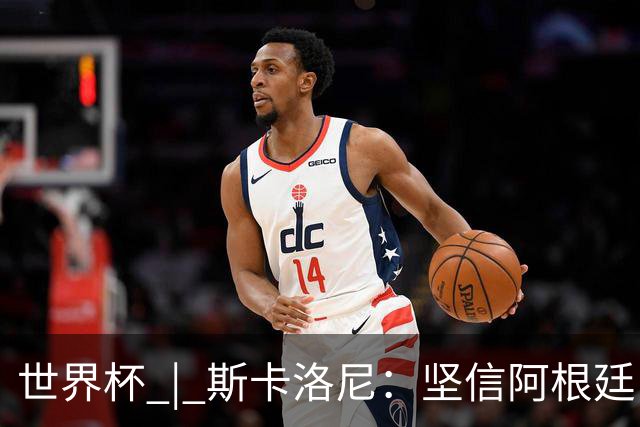 世界杯 | 斯卡洛尼：坚信阿根廷队会逆转