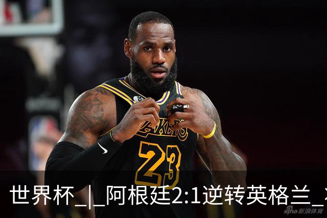 世界杯 | 阿根廷2:1逆转英格兰 将与西班牙争冠