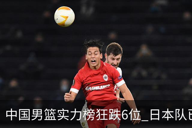 中国男篮实力榜狂跌6位 日本队已成心腹大患