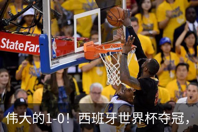 伟大的1-0！西班牙世界杯夺冠，神兵复制小白绝杀，梅西无缘金靴
