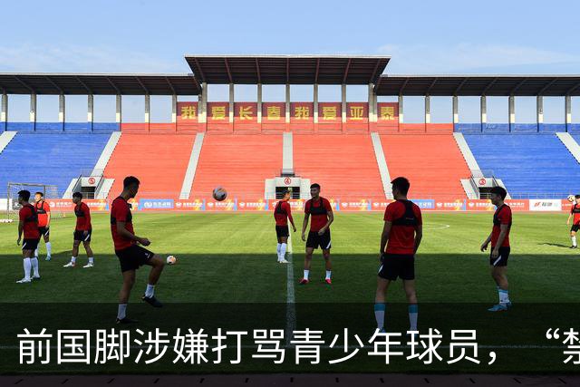 前国脚涉嫌打骂青少年球员，“禁足”不能只是“禁止在文件里”