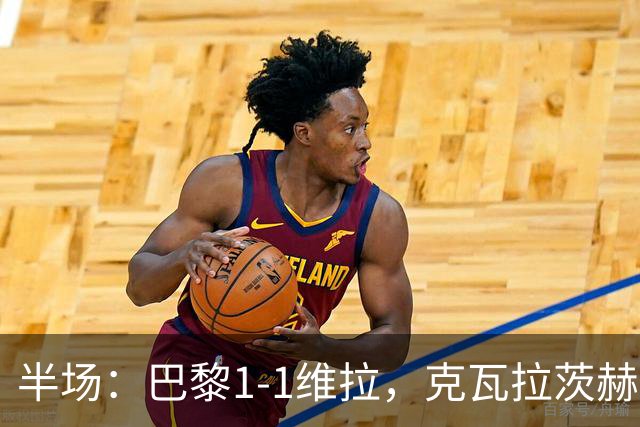半场：巴黎1-1维拉，克瓦拉茨赫利亚破门，马乔扳平