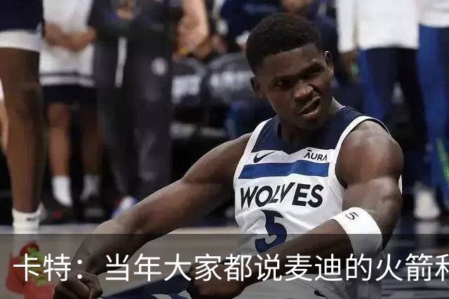 卡特：当年大家都说麦迪的火箭和魔术 我也有这个能力&我要回应