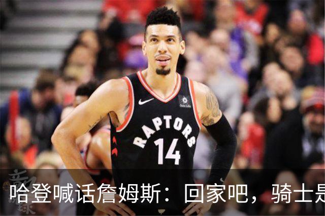 哈登喊话詹姆斯：回家吧，骑士是完美结局