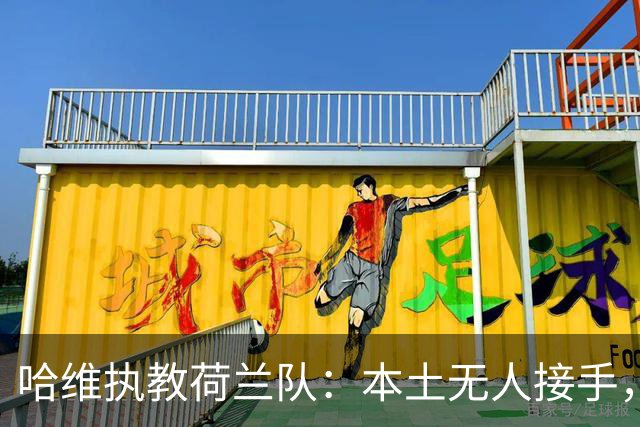 哈维执教荷兰队：本土无人接手，荷兰足协无奈“外聘”
