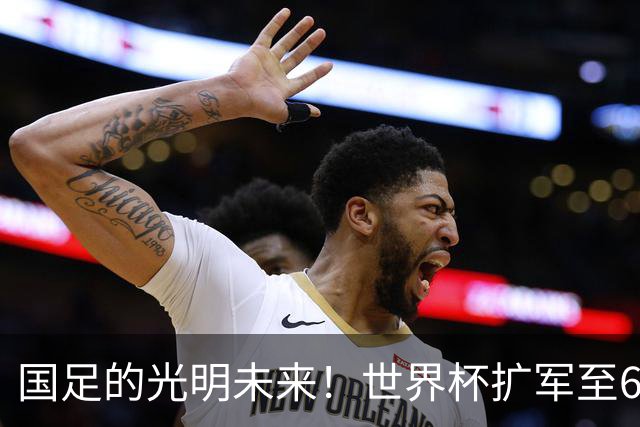 国足的光明未来！世界杯扩军至64队投票即将来临：因凡蒂诺全力支持