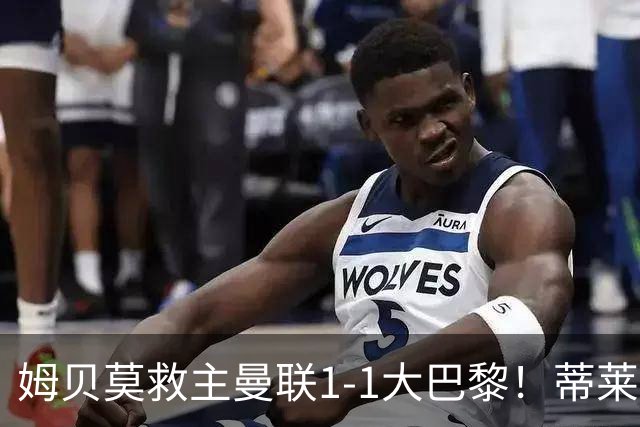 姆贝莫救主曼联1-1大巴黎！蒂莱曼斯首秀芒特伤退但无大碍，卡里克仍需再买人