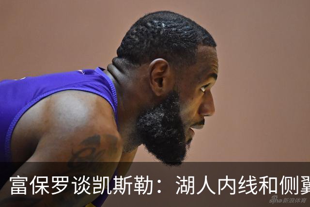 富保罗谈凯斯勒：湖人内线和侧翼都缺人 但我倾向于优先补充侧翼
