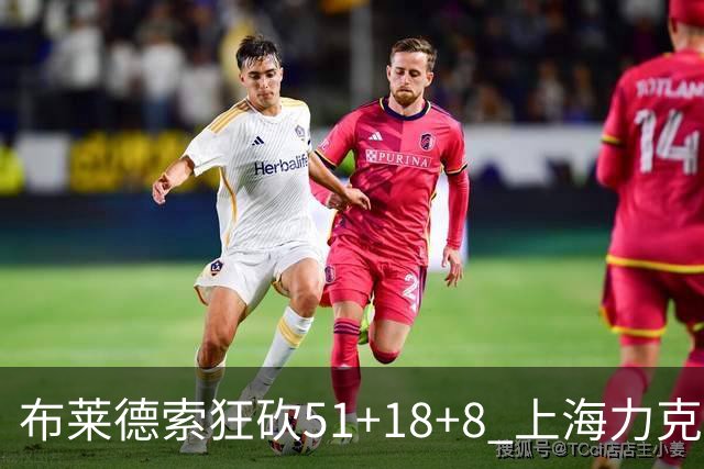 布莱德索狂砍51+18+8 上海力克残阵肯帝亚