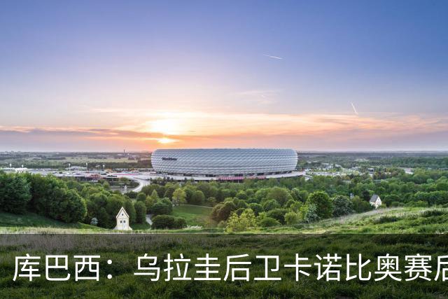 库巴西：乌拉圭后卫卡诺比奥赛后向我道歉 目前只关注对阵奥地利