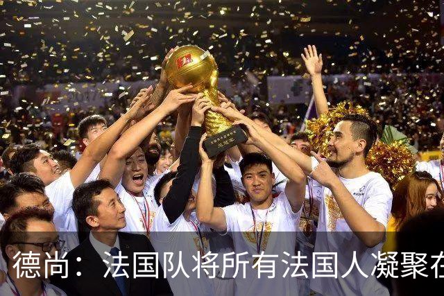 德尚：法国队将所有法国人凝聚在一起，世界杯是最瞩目的体育盛事