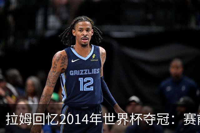 拉姆回忆2014年世界杯夺冠：赛前我就坚信我们一定会成为世界冠军