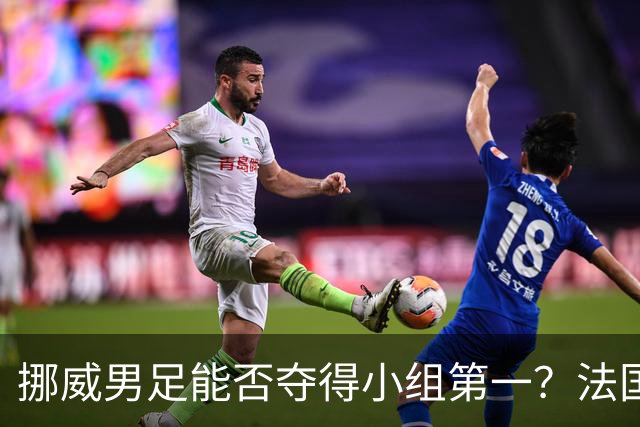 挪威男足能否夺得小组第一？法国男足在淘汰赛的专注度如何？