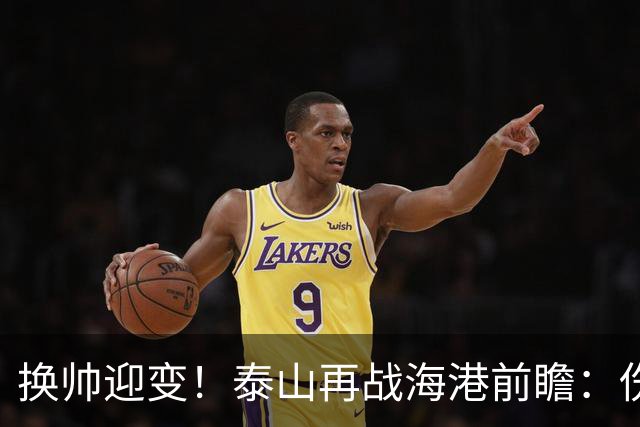 换帅迎变！泰山再战海港前瞻：伤病洗牌+铁帅治军，全新阵容蓄势亮剑
