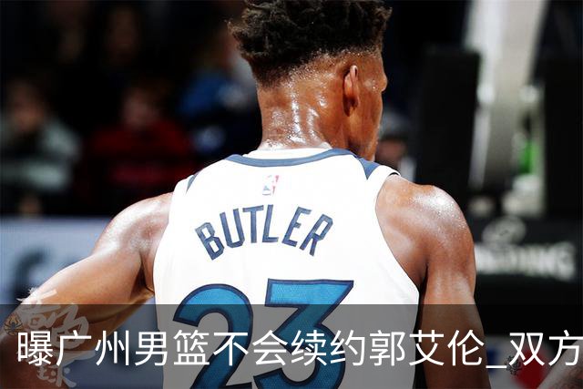 曝广州男篮不会续约郭艾伦 双方友好协商不再合作