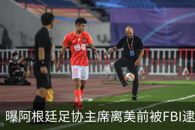 曝阿根廷足协主席离美前被FBI逮捕 涉嫌在美洗钱和欺诈