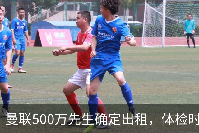 曼联500万先生确定出租，体检时间已定！世界杯国脚即将回归备战