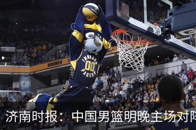 济南时报：中国男篮明晚主场对阵日本 要想赢球必须发挥内线优势
