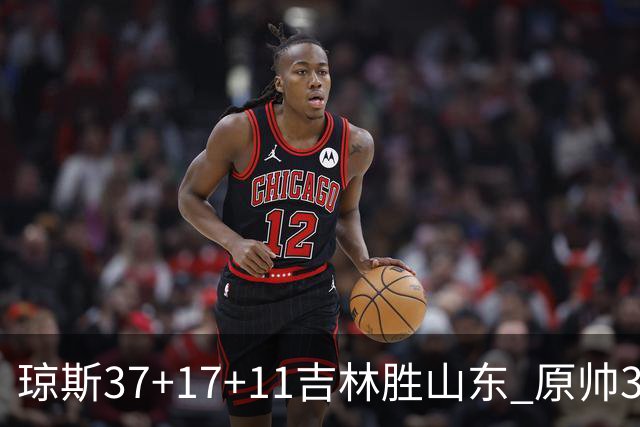 琼斯37+17+11吉林胜山东 原帅34分山西胜北控