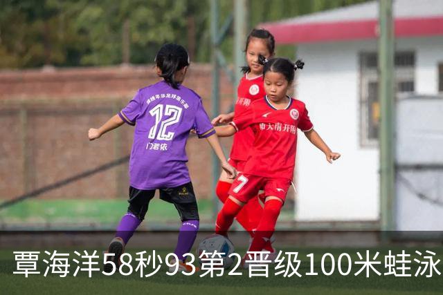 覃海洋58秒93第2晋级100米蛙泳决赛