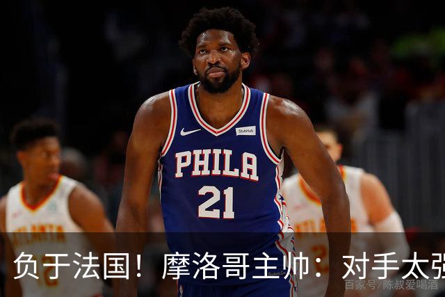 负于法国！摩洛哥主帅：对手太强了我们不得不回缩，八强值得自豪