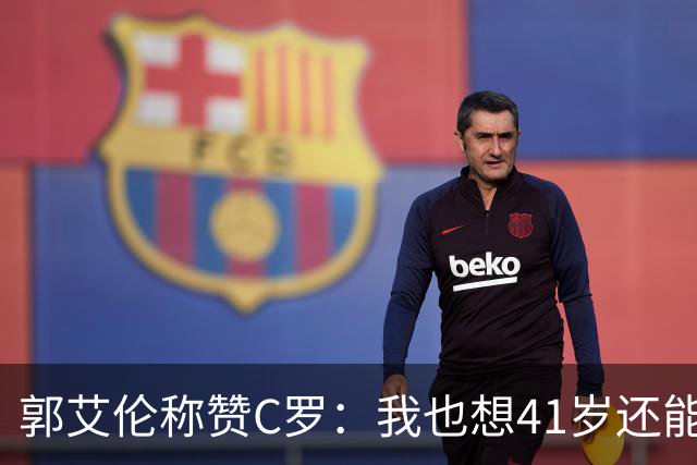 郭艾伦称赞C罗：我也想41岁还能打球让大家评判 挨骂也很幸福