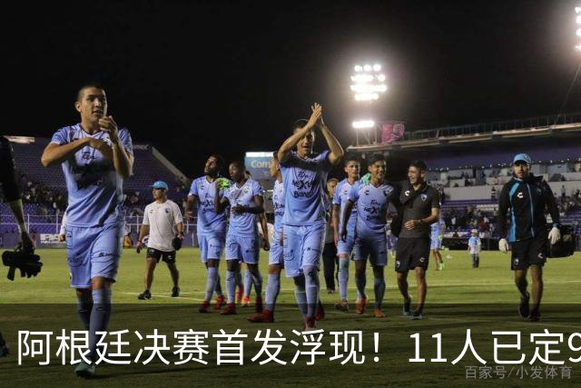 阿根廷决赛首发浮现！11人已定9人，梅西搭档小蜘蛛，右后卫2选1