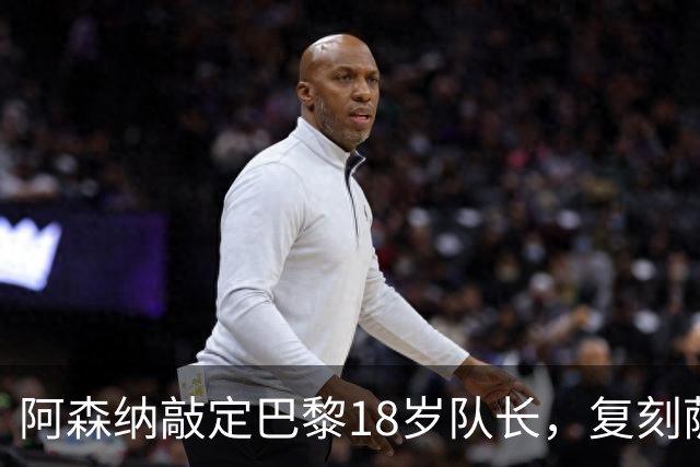 阿森纳敲定巴黎18岁队长，复刻萨利巴之路能否再造防线新星
