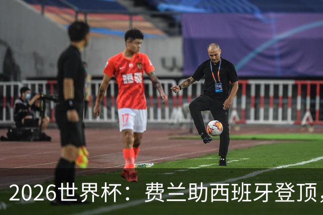 2026世界杯：费兰助西班牙登顶，梅西阿根廷卫冕梦碎