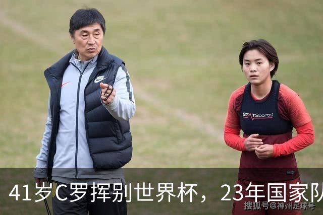 41岁C罗挥别世界杯，23年国家队生涯终点，留下的是遗憾也是荣耀