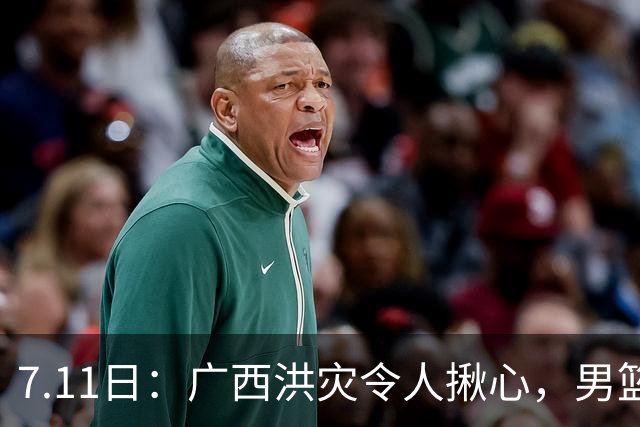 7.11日：广西洪灾令人揪心，男篮名宿朱芳雨急得坐不住了