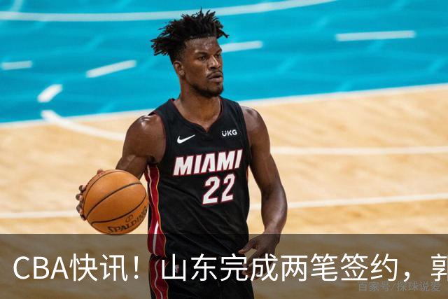CBA快讯！山东完成两笔签约，郭艾伦回应退役话题，赵柏清不满同曦续约年薪