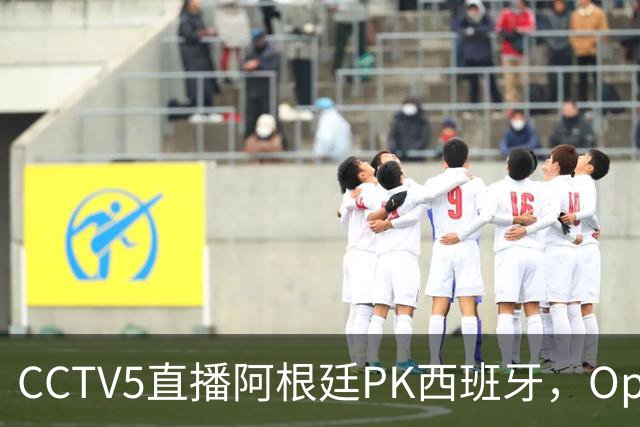 CCTV5直播阿根廷PK西班牙，Opta预测+奖金出炉，梅西不执着追金靴