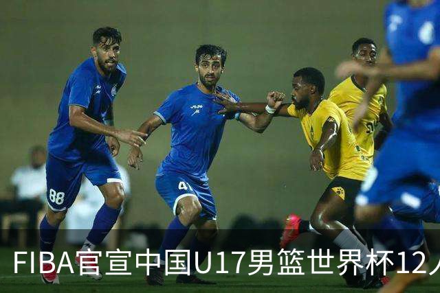 FIBA官宣中国U17男篮世界杯12人名单：四字新星张懿赵杰领衔