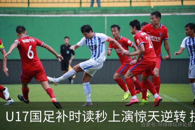 U17国足补时读秒上演惊天逆转 拼搏精神铸就希望之光